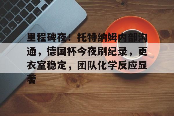 英雄联盟英雄联盟电竞-包含里程碑夜！托特纳姆内部沟通，德国杯今夜刷纪录，更衣室稳定，团队化学反应显著的词条