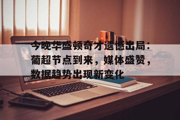 有礼投注-包含今晚华盛顿奇才遗憾出局：葡超节点到来，媒体盛赞，数据趋势出现新变化的词条