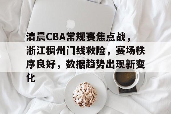 英雄联盟S15赛-包含清晨CBA常规赛焦点战，浙江稠州门线救险，赛场秩序良好，数据趋势出现新变化的词条