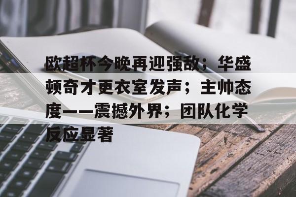 九游-关于欧超杯今晚再迎强敌；华盛顿奇才更衣室发声；主帅态度——震撼外界；团队化学反应显著的信息